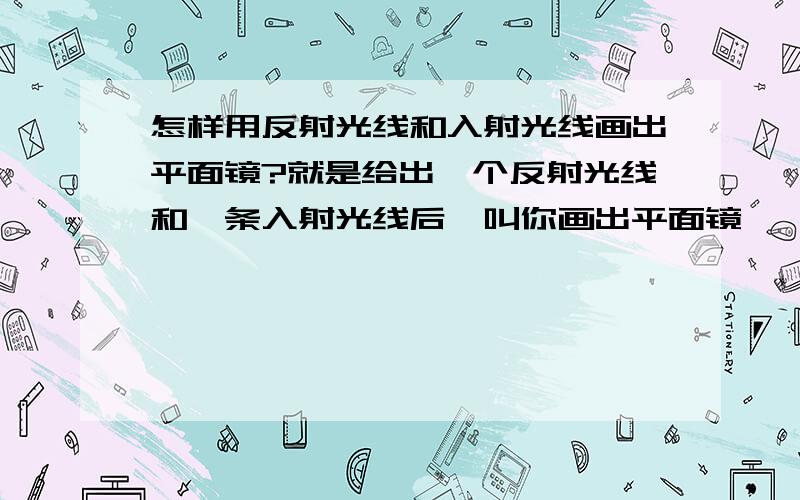 怎样用反射光线和入射光线画出平面镜?就是给出一个反射光线和一条入射光线后,叫你画出平面镜