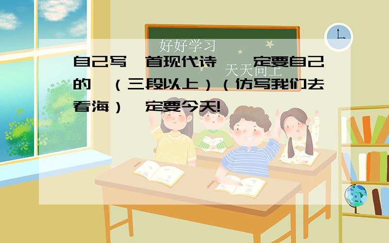 自己写一首现代诗,一定要自己的,（三段以上）（仿写我们去看海）一定要今天!