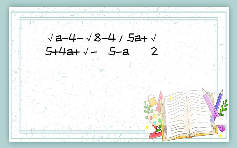 √a-4-√8-4/5a+√5+4a+√-(5-a)^2