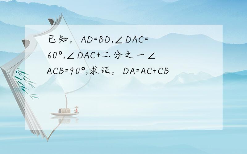 已知：AD=BD,∠DAC=60°,∠DAC+二分之一∠ACB=90°,求证：DA=AC+CB