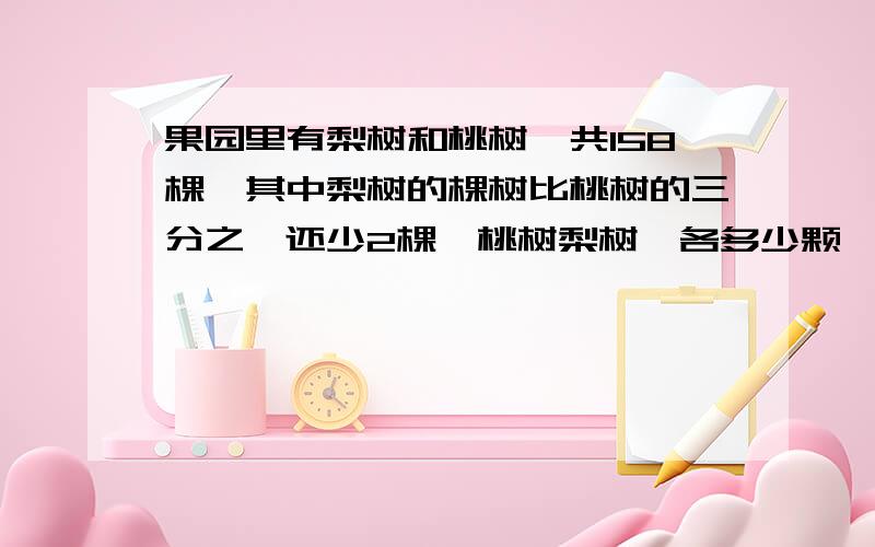 果园里有梨树和桃树一共158棵,其中梨树的棵树比桃树的三分之一还少2棵,桃树梨树,各多少颗,方程解