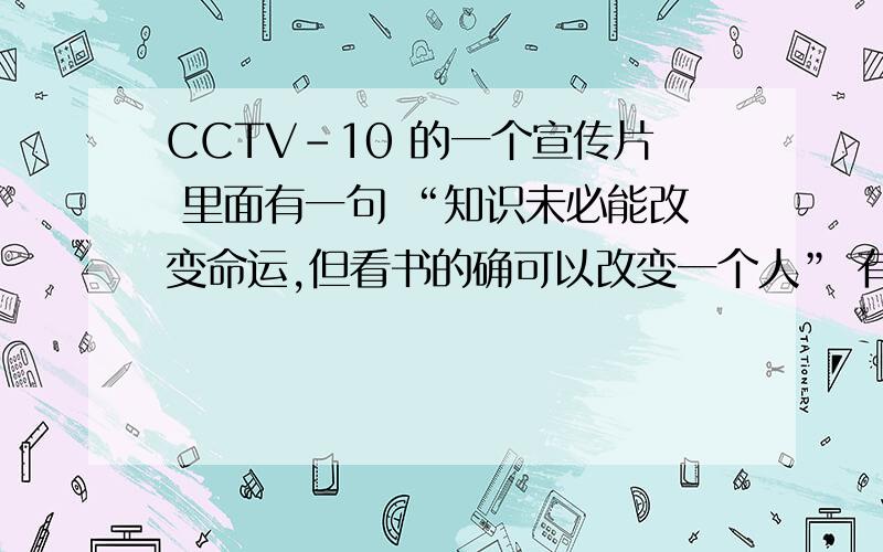 CCTV-10 的一个宣传片 里面有一句 “知识未必能改变命运,但看书的确可以改变一个人” 有这个视频吗?