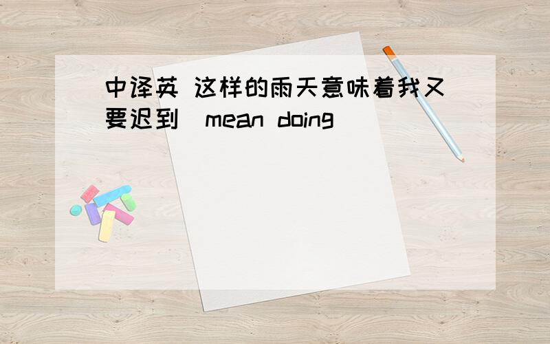 中译英 这样的雨天意味着我又要迟到（mean doing）