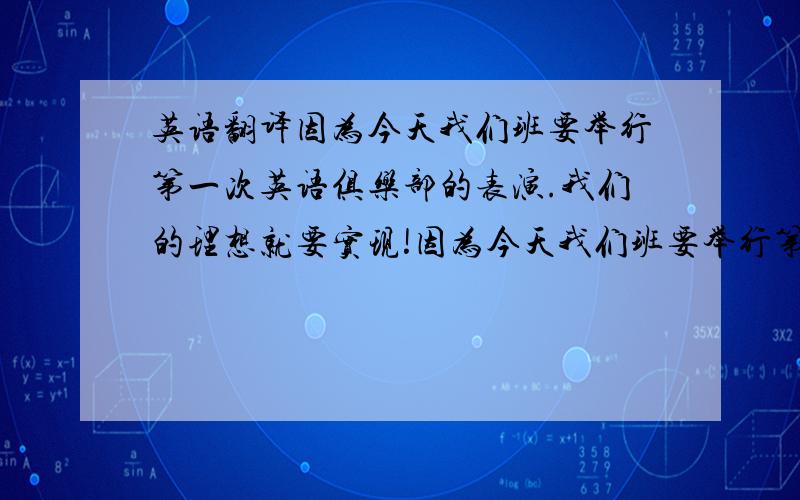 英语翻译因为今天我们班要举行第一次英语俱乐部的表演.我们的理想就要实现!因为今天我们班要举行第一次英语俱乐部的表演。我们的理想就要实现！