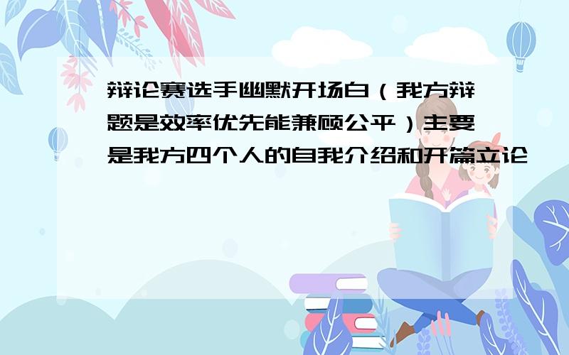 辩论赛选手幽默开场白（我方辩题是效率优先能兼顾公平）主要是我方四个人的自我介绍和开篇立论