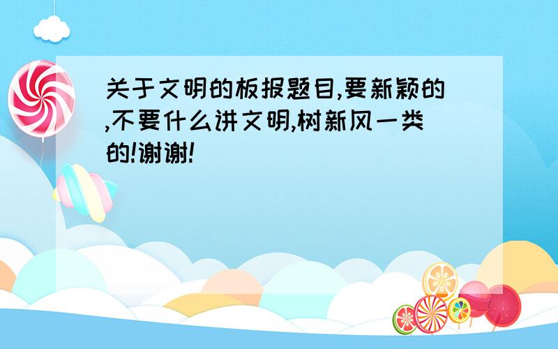 关于文明的板报题目,要新颖的,不要什么讲文明,树新风一类的!谢谢!