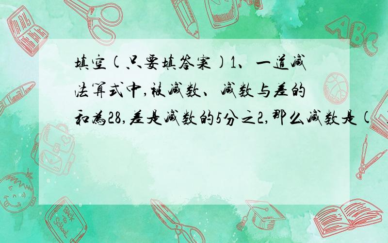 填空(只要填答案)1、一道减法算式中,被减数、减数与差的和为28,差是减数的5分之2,那么减数是( ).2、一个棱长1米的大正方体能分成( )个棱长是1分米的小正方体,如果把这些小正方体顺次紧紧