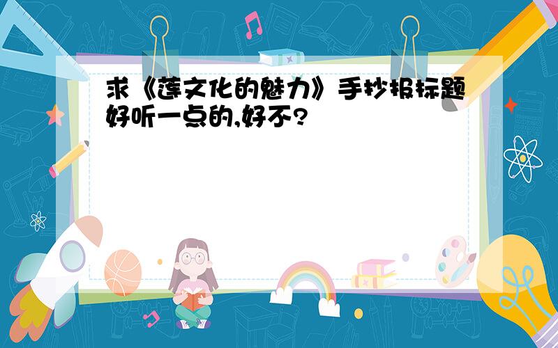 求《莲文化的魅力》手抄报标题好听一点的,好不?