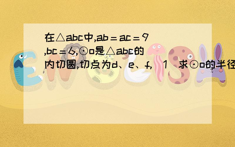 在△abc中,ab＝ac＝9,bc＝6,⊙o是△abc的内切圆,切点为d、e、f,（1）求⊙o的半径； （2）如果⊙o′与ab、ac相切,那么当⊙o′的半径r满足什么条件时,⊙o与直线de相交