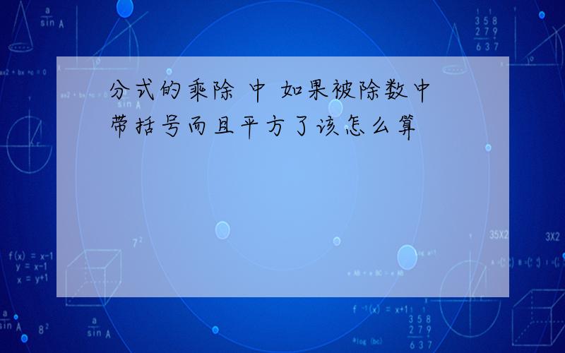 分式的乘除 中 如果被除数中带括号而且平方了该怎么算