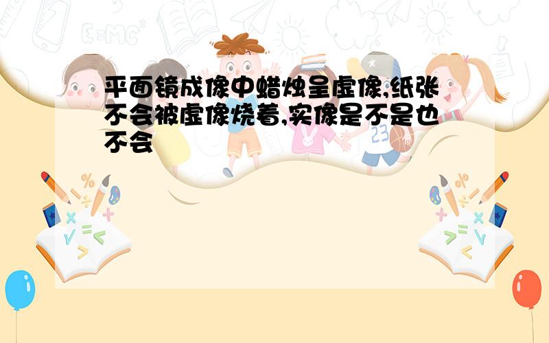 平面镜成像中蜡烛呈虚像,纸张不会被虚像烧着,实像是不是也不会