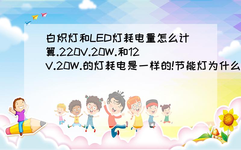 白炽灯和LED灯耗电量怎么计算.220V.20W.和12V.20W.的灯耗电是一样的!节能灯为什么会节能电?