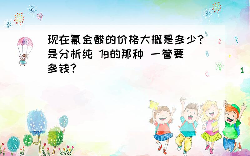 现在氯金酸的价格大概是多少?是分析纯 1g的那种 一管要多钱?