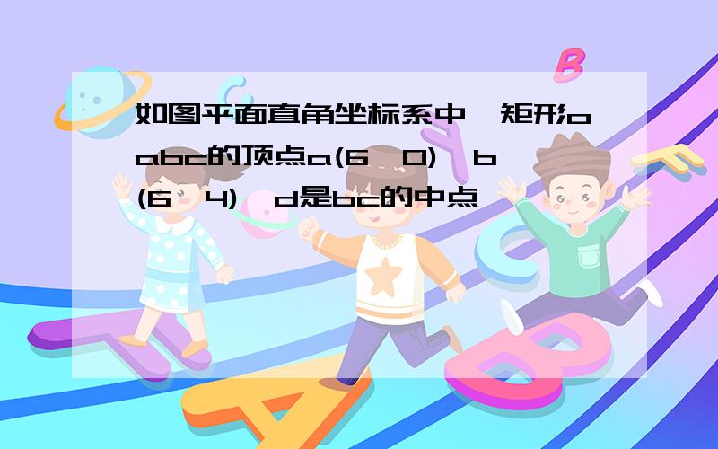 如图平面直角坐标系中,矩形oabc的顶点a(6,0),b(6,4),d是bc的中点