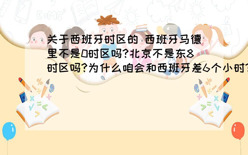 关于西班牙时区的 西班牙马德里不是0时区吗?北京不是东8时区吗?为什么咱会和西班牙差6个小时?