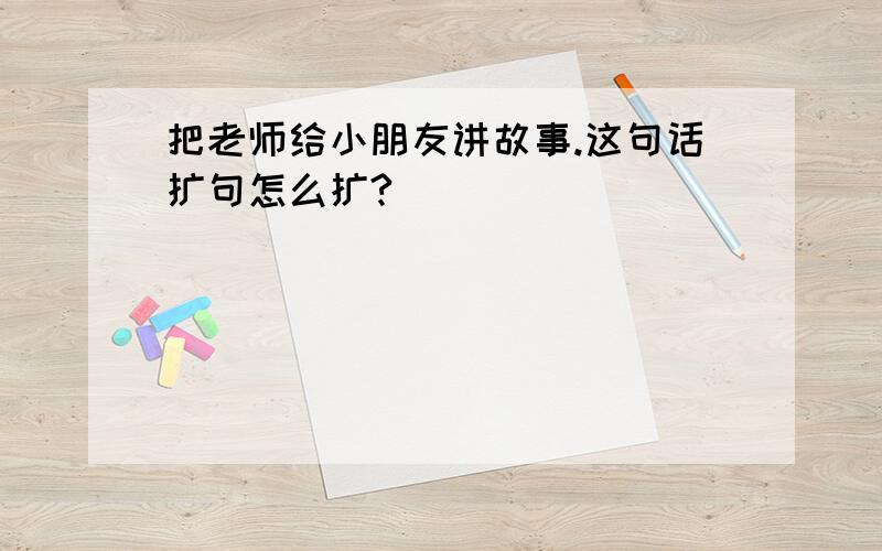 把老师给小朋友讲故事.这句话扩句怎么扩?