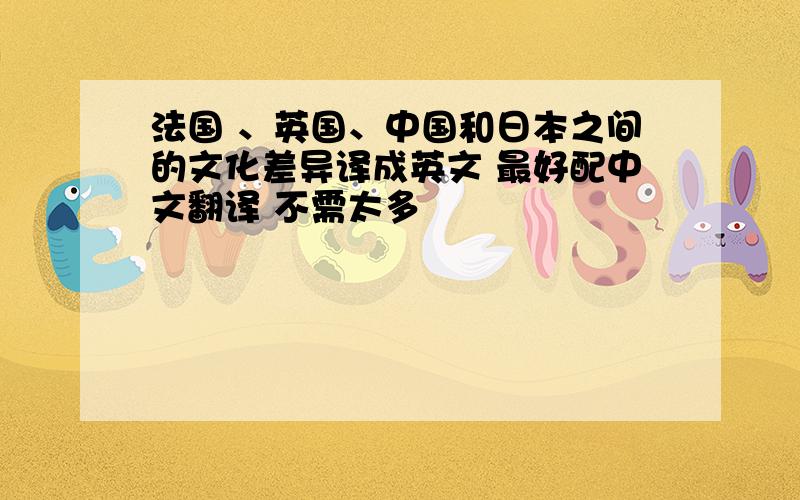 法国 、英国、中国和日本之间的文化差异译成英文 最好配中文翻译 不需太多