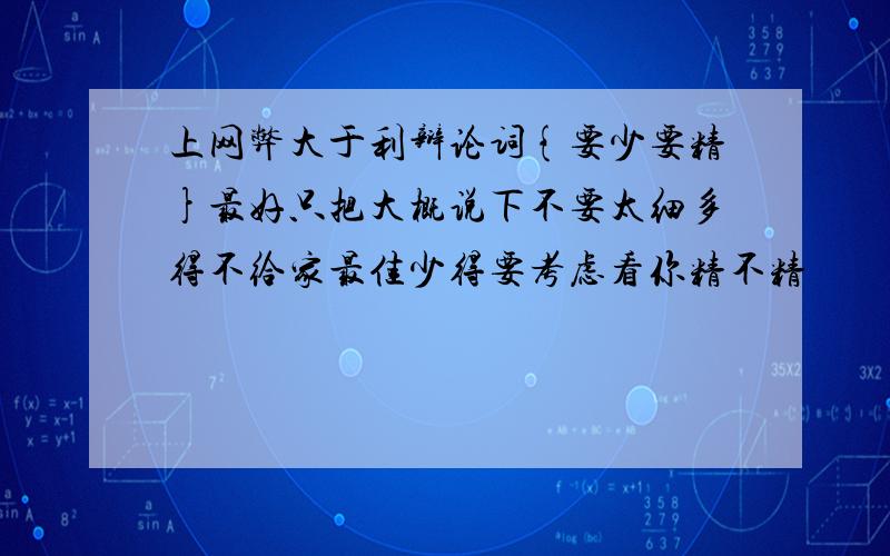 上网弊大于利辩论词{要少要精}最好只把大概说下不要太细多得不给家最佳少得要考虑看你精不精