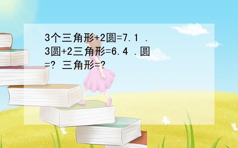 3个三角形+2圆=7.1 .3圆+2三角形=6.4 .圆=? 三角形=?