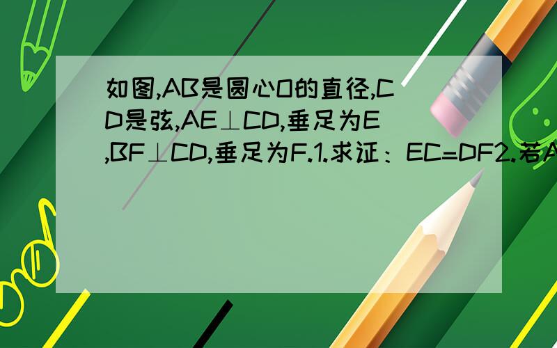 如图,AB是圆心O的直径,CD是弦,AE⊥CD,垂足为E,BF⊥CD,垂足为F.1.求证：EC=DF2.若AE=1,EF=4,BF=3.求圆心O的直径.