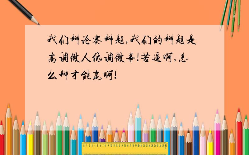 我们辩论赛辩题,我们的辩题是高调做人低调做事!苦逼啊,怎么辩才能赢啊!