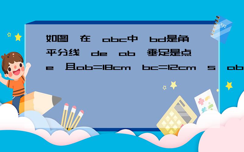 如图,在△abc中,bd是角平分线,de⊥ab,垂足是点e,且ab=18cm,bc=12cm,s△abc=36cm的平方,求de的长.