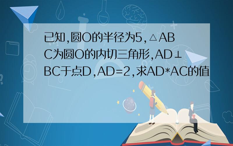 已知,圆O的半径为5,△ABC为圆O的内切三角形,AD⊥BC于点D,AD=2,求AD*AC的值