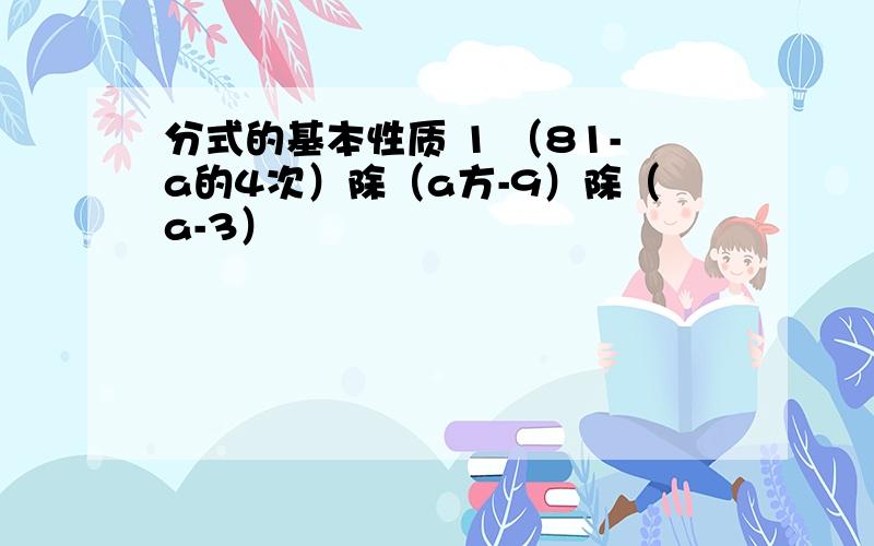 分式的基本性质 1 （81-a的4次）除（a方-9）除（a-3）