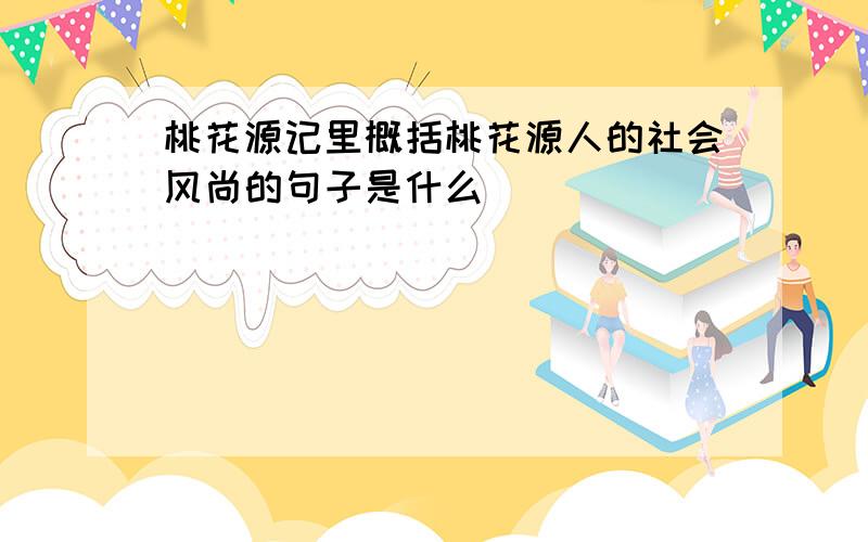 桃花源记里概括桃花源人的社会风尚的句子是什么