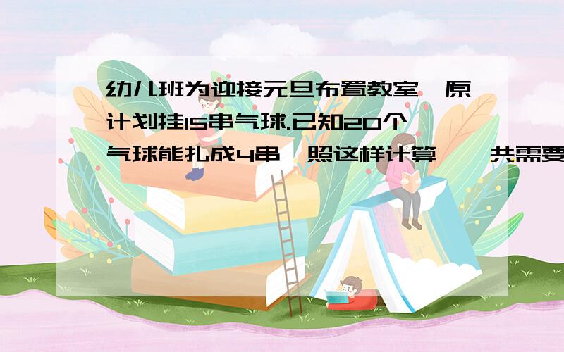 幼儿班为迎接元旦布置教室,原计划挂15串气球.已知20个气球能扎成4串,照这样计算,一共需要多少个气球?