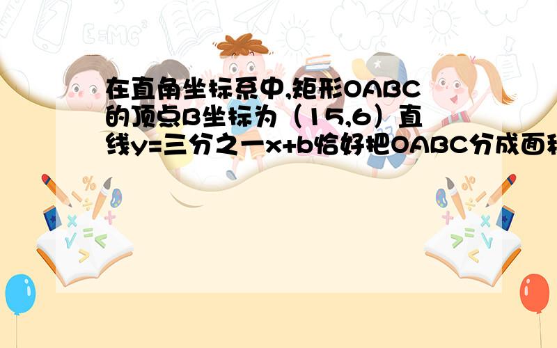 在直角坐标系中,矩形OABC的顶点B坐标为（15,6）直线y=三分之一x+b恰好把OABC分成面积相等的两部分,求（b-二分之七）的三次方,初二的,求简便方法