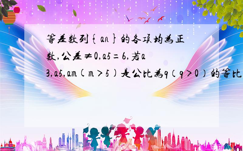 等差数列{an}的各项均为正数,公差≠0,a5=6,若a3,a5,am(m＞5)是公比为q（q＞0）的等比数列,则m的值