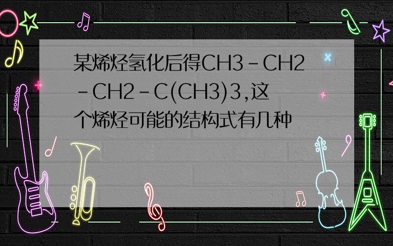 某烯烃氢化后得CH3-CH2-CH2-C(CH3)3,这个烯烃可能的结构式有几种