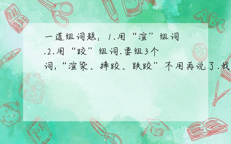 一道组词题：1.用“渲”组词.2.用“跤”组词.要组3个词,“渲染、摔跤、跌跤”不用再说了.我另外加分,看词语好不好,尽量是2个字的词.