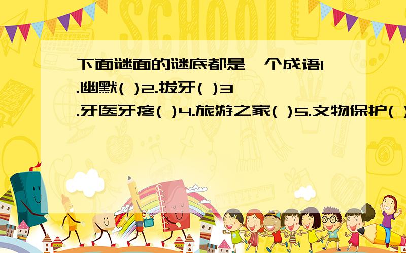 下面谜面的谜底都是一个成语1.幽默( )2.拔牙( )3.牙医牙疼( )4.旅游之家( )5.文物保护( )6.竖蜻蜓( )7.专家名单( )8.初登月球( )9.脸谱全集( )10.唐僧的书( )11.文字改革( )