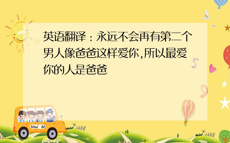 英语翻译：永远不会再有第二个男人像爸爸这样爱你,所以最爱你的人是爸爸