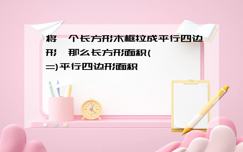 将一个长方形木框拉成平行四边形,那么长方形面积(> < =)平行四边形面积