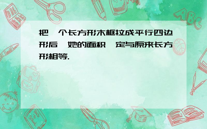 把一个长方形木框拉成平行四边形后,她的面积一定与原来长方形相等.