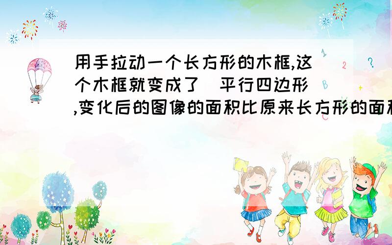 用手拉动一个长方形的木框,这个木框就变成了(平行四边形),变化后的图像的面积比原来长方形的面积小我想知道为什么变化后的图像的面积比原来长方形的面积小,我是小学生,不太理解,