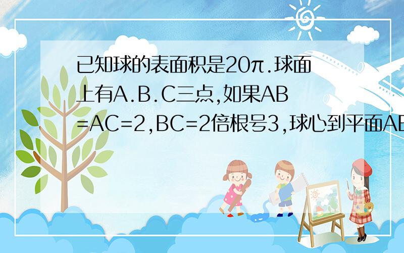 已知球的表面积是20π.球面上有A.B.C三点,如果AB=AC=2,BC=2倍根号3,球心到平面ABC距离为多少?