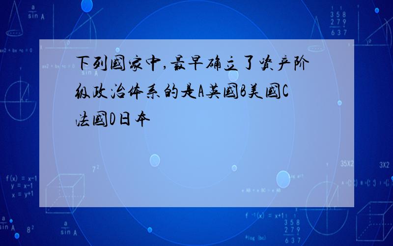 下列国家中,最早确立了资产阶级政治体系的是A英国B美国C法国D日本