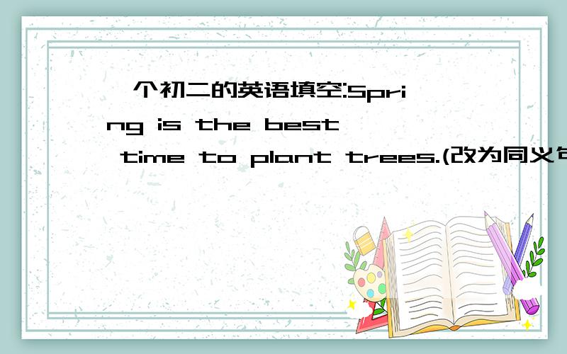 一个初二的英语填空:Spring is the best time to plant trees.(改为同义句Spring is the best time to plant trees.(改为同义句)___________plant trees in spring.说明:填两个词
