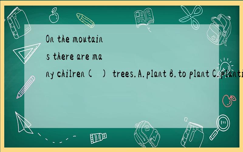 On the moutains there are many chilren( ) trees.A.plant B.to plant C.planting D.are planting