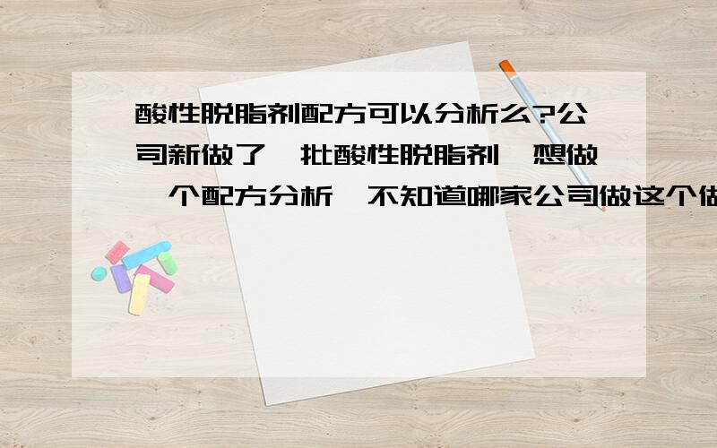 酸性脱脂剂配方可以分析么?公司新做了一批酸性脱脂剂,想做一个配方分析,不知道哪家公司做这个做的比较好.