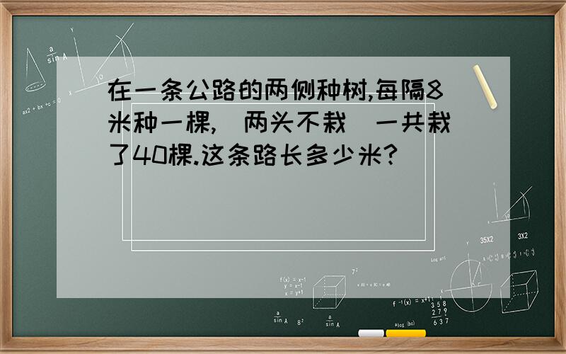 在一条公路的两侧种树,每隔8米种一棵,（两头不栽）一共栽了40棵.这条路长多少米?