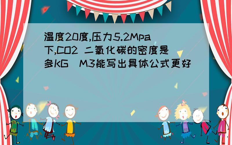 温度20度,压力5.2Mpa下,CO2 二氧化碳的密度是多KG／M3能写出具体公式更好