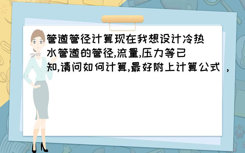 管道管径计算现在我想设计冷热水管道的管径,流量,压力等已知,请问如何计算,最好附上计算公式 ,