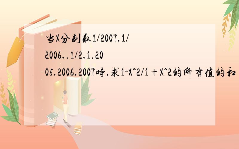 当X分别取1/2007,1/2006,.1/2,1.2005,2006,2007时,求1-X^2/1+X^2的所有值的和