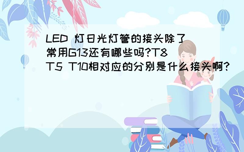 LED 灯日光灯管的接头除了常用G13还有哪些吗?T8 T5 T10相对应的分别是什么接头啊?