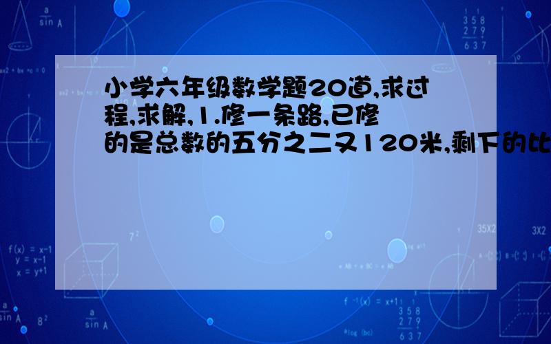 小学六年级数学题20道,求过程,求解,1.修一条路,已修的是总数的五分之二又120米,剩下的比以修的六分之五多60米.这条路全长多少米?（1050米）2.把含盐20%的盐水10千克,再加多少千克水才能变成